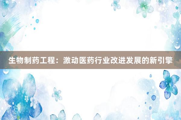 生物制药工程：激动医药行业改进发展的新引擎